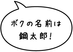 ボクの名前は鋼太郎！