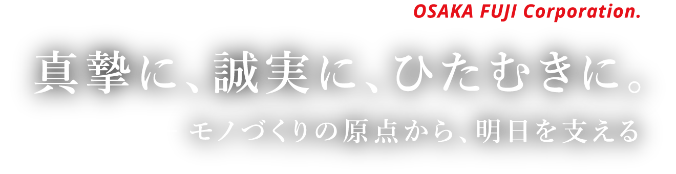 真摯に、誠実に、ひたむきに。モノづくりの原点から、明日をささえる。OSAKA FUJI Corporation.