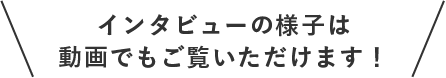 インタビューの様子は動画でもご覧いただけます！